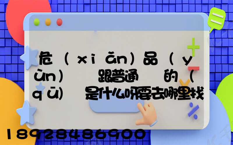 危險(xiǎn)品運(yùn)輸車跟普通貨車的區(qū)別是什么呀要去哪里找這種車。
